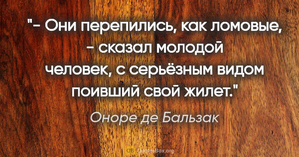 Оноре де Бальзак цитата: "- Они перепились, как ломовые, - сказал молодой человек, с..."