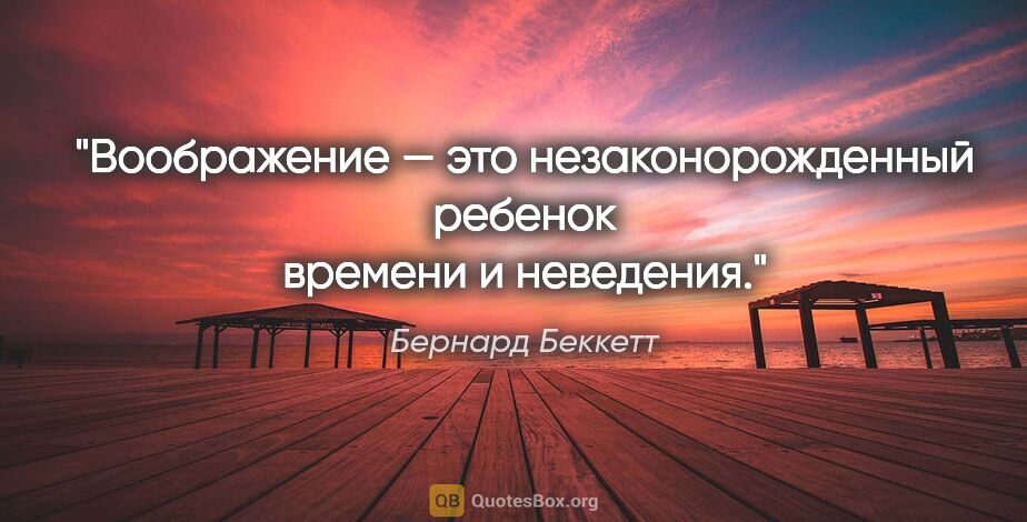 Бернард Беккетт цитата: "Воображение — это незаконорожденный ребенок времени и неведения."