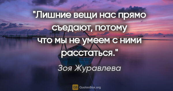 Зоя Журавлева цитата: "Лишние вещи нас прямо съедают, потому что мы не умеем с ними..."