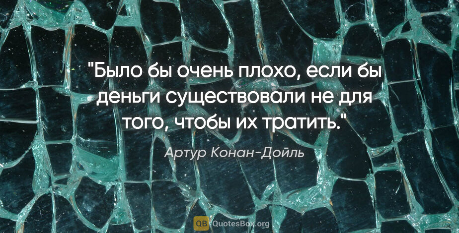 Артур Конан-Дойль цитата: "Было бы очень плохо, если бы деньги существовали не для того,..."