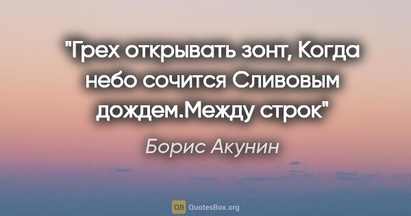 Борис Акунин цитата: "Грех открывать зонт,

Когда небо сочится

Сливовым..."