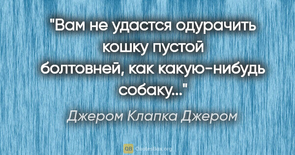 Джером Клапка Джером цитата: "Вам не удастся одурачить кошку пустой болтовней, как..."