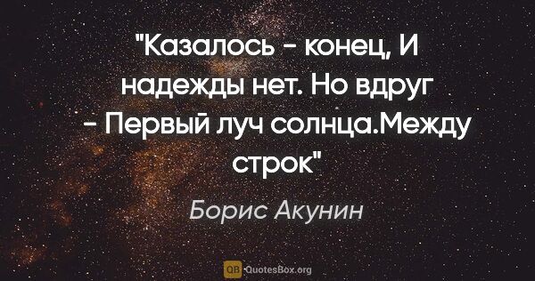 Борис Акунин цитата: "Казалось - конец,

И надежды нет. Но вдруг -

Первый луч..."