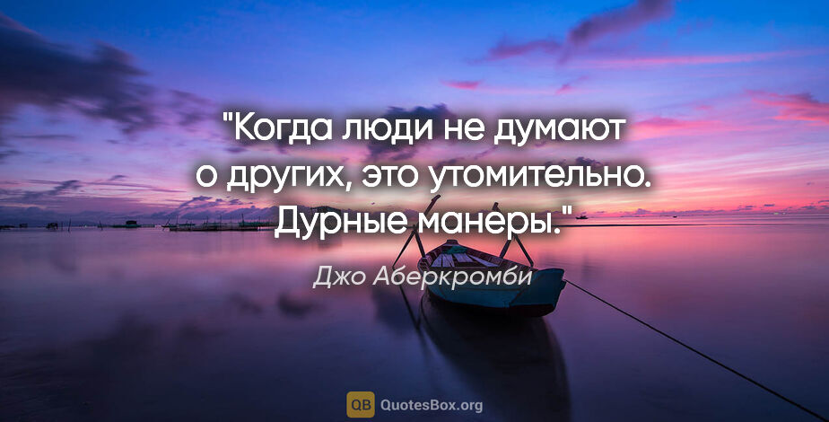 Джо Аберкромби цитата: "Когда люди не думают о других, это утомительно. Дурные манеры."