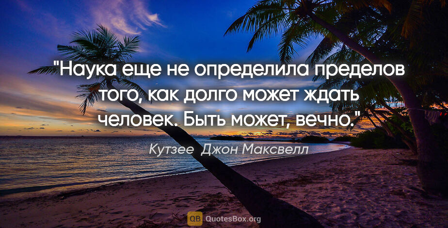 Кутзее  Джон Максвелл цитата: "Наука еще не определила пределов того, как долго может ждать..."