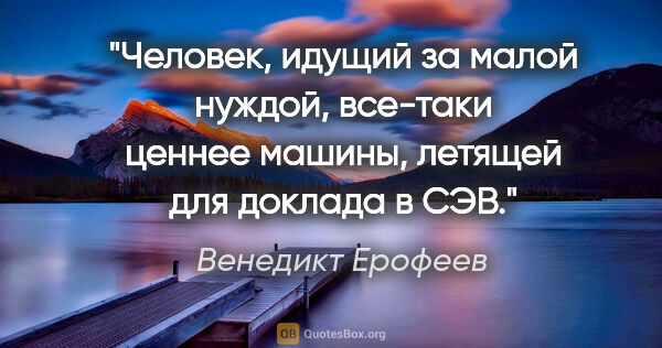 Венедикт Ерофеев цитата: "Человек, идущий за малой нуждой, все-таки ценнее машины,..."