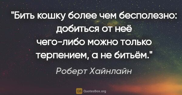 Роберт Хайнлайн цитата: "Бить кошку более чем бесполезно: добиться от неё чего-либо..."