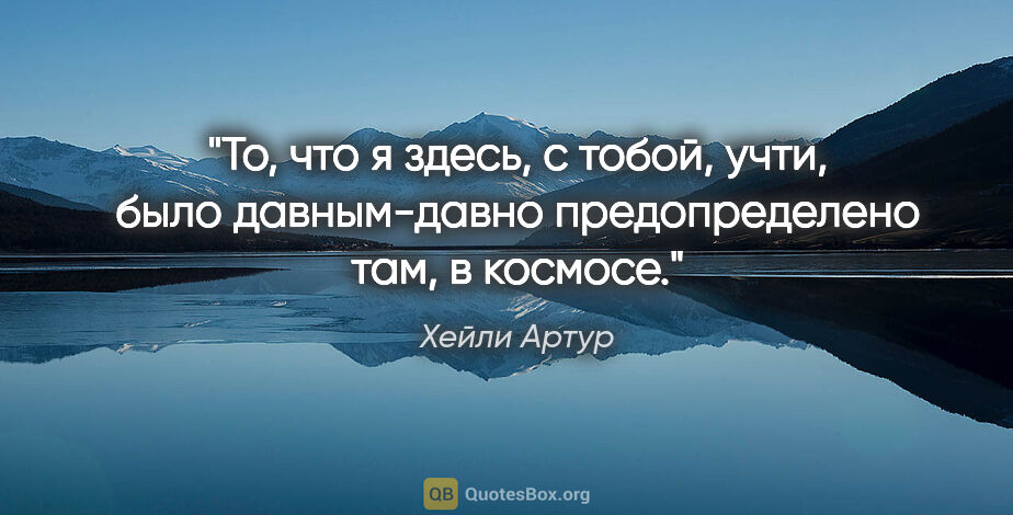 Хейли Артур цитата: "То, что я здесь, с тобой, учти, было давным-давно..."