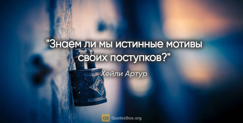 Хейли Артур цитата: "Знаем ли мы истинные мотивы своих поступков?"