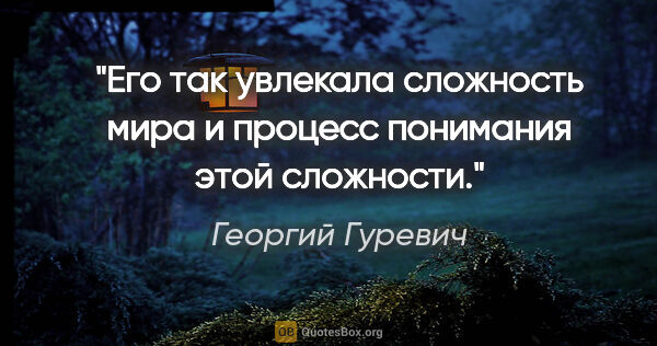 Георгий Гуревич цитата: "Его так увлекала сложность мира и процесс понимания этой..."