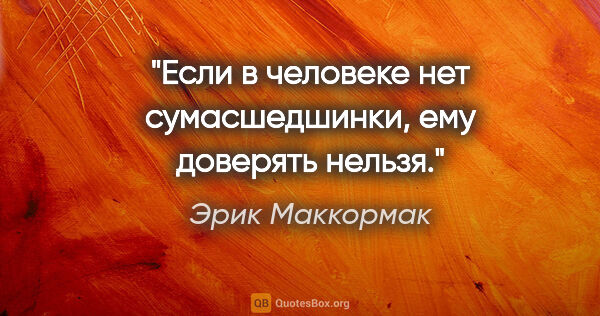 Эрик Маккормак цитата: "Если в человеке нет сумасшедшинки, ему доверять нельзя."