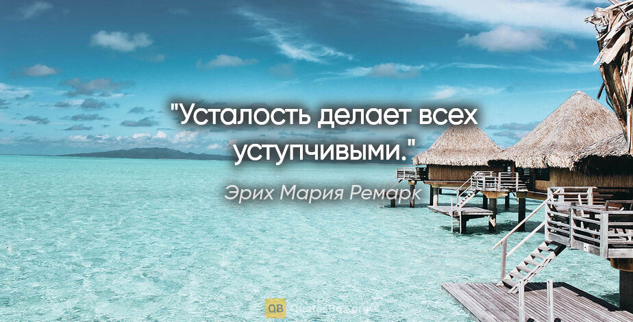 Эрих Мария Ремарк цитата: ""Усталость делает всех уступчивыми.""