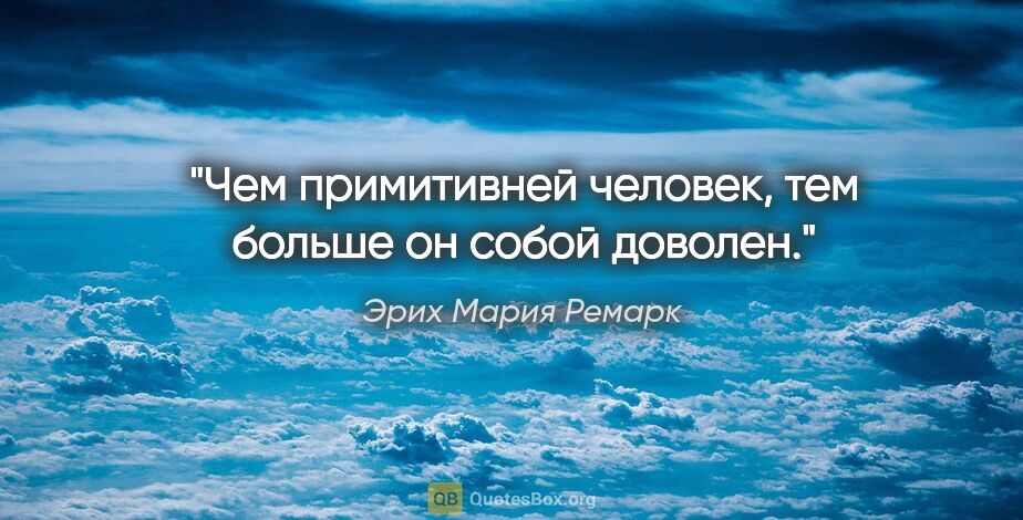 Эрих Мария Ремарк цитата: ""Чем примитивней человек, тем больше он собой доволен.""