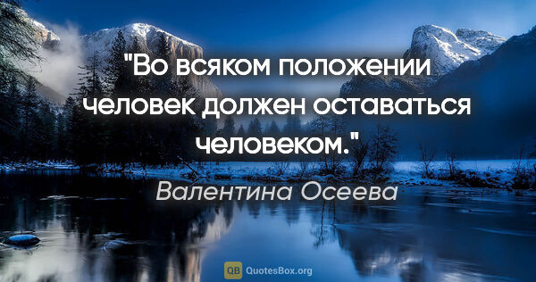 Валентина Осеева цитата: "Во всяком положении человек должен оставаться человеком."