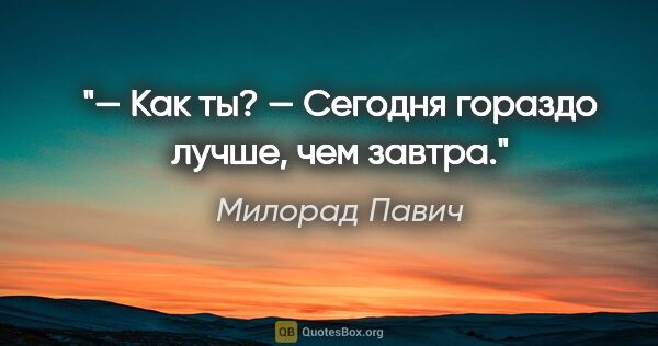 Милорад Павич цитата: "— Как ты?

— Сегодня гораздо лучше, чем завтра."