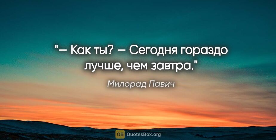 Милорад Павич цитата: "— Как ты?

— Сегодня гораздо лучше, чем завтра."