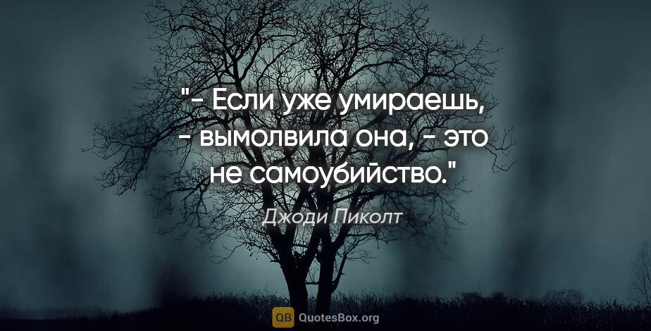 Джоди Пиколт цитата: "- Если уже умираешь, - вымолвила она, - это не самоубийство."