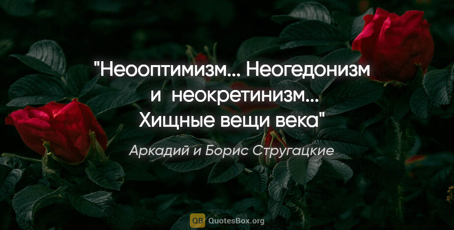 Аркадий и Борис Стругацкие цитата: "Неооптимизм... Неогедонизм  и  неокретинизм... Хищные вещи века"