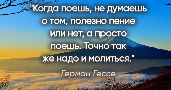 Герман Гессе цитата: "Когда поешь, не думаешь о том, полезно пение или нет, а просто..."