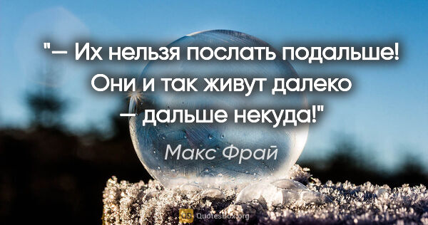 Макс Фрай цитата: "— Их нельзя послать подальше! Они и так живут далеко — дальше..."