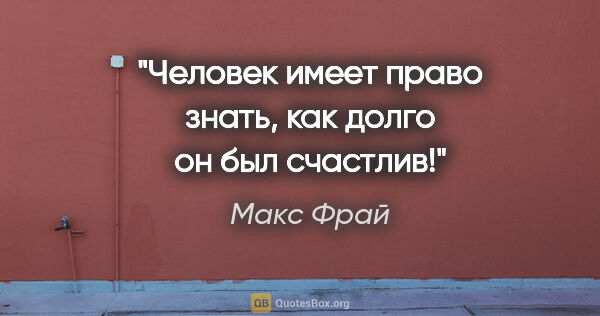 Макс Фрай цитата: "Человек имеет право знать, как долго он был счастлив!"