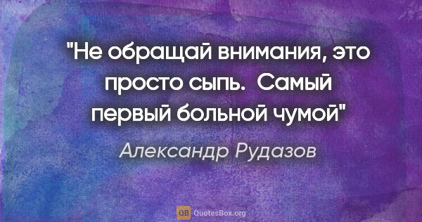 Александр Рудазов цитата: "Не обращай внимания, это просто сыпь. 

Самый первый больной..."