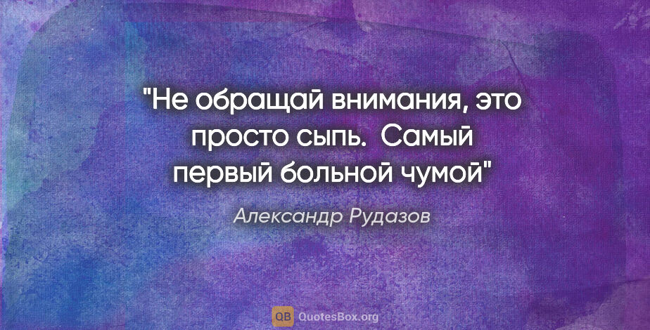 Александр Рудазов цитата: "Не обращай внимания, это просто сыпь. 

Самый первый больной..."