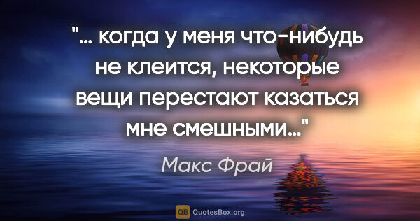 Макс Фрай цитата: "… когда у меня что-нибудь не клеится, некоторые вещи перестают..."