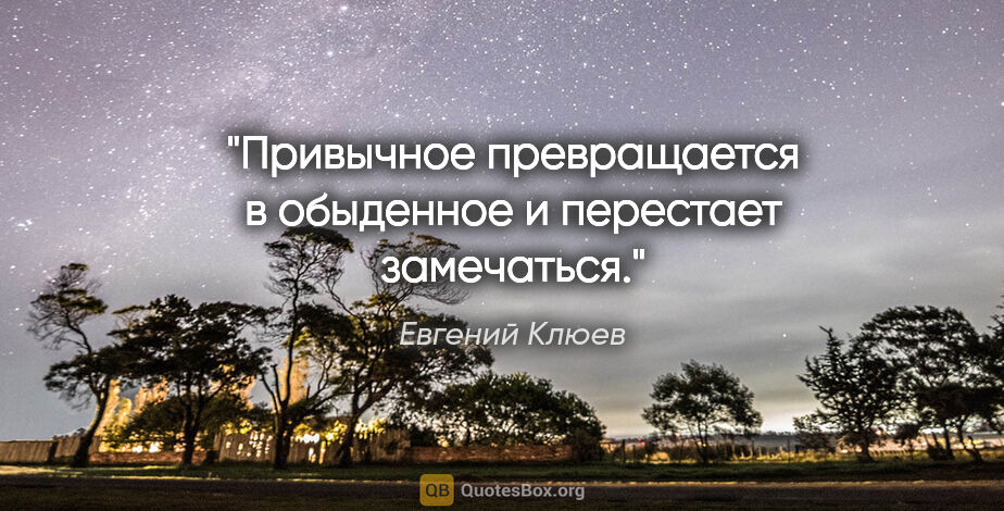 Евгений Клюев цитата: "Привычное превращается в обыденное и перестает замечаться."