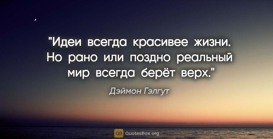 Дэймон Гэлгут цитата: "Идеи  всегда  красивее  жизни. Но  рано  или  поздно  реальный..."