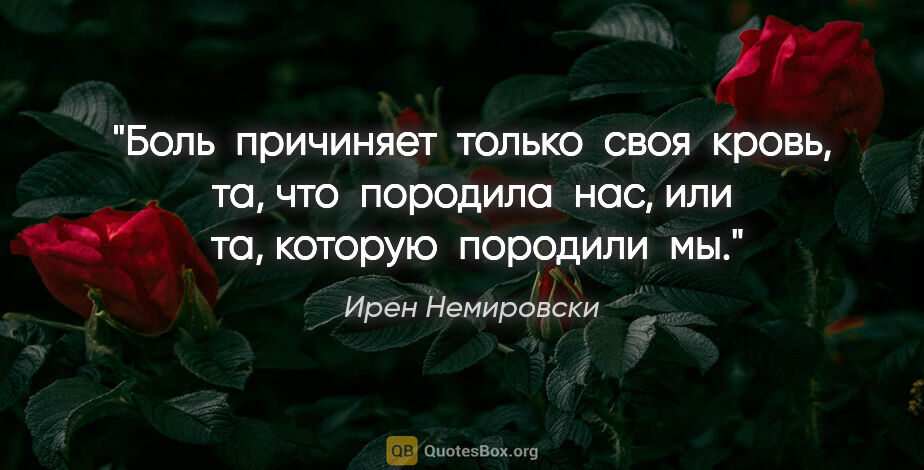 Ирен Немировски цитата: "Боль  причиняет  только  своя  кровь, та, что  породила  нас,..."