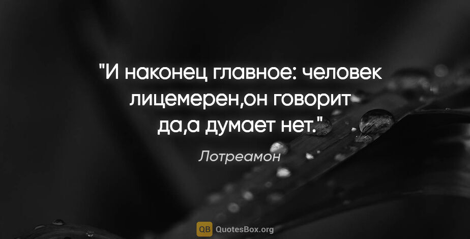 Лотреамон цитата: "И наконец главное: человек лицемерен,он говорит "да",а думает..."