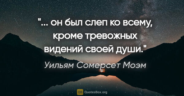 Уильям Сомерсет Моэм цитата: "... он был слеп ко всему, кроме тревожных видений своей души."