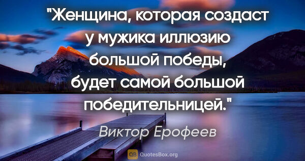 Виктор Ерофеев цитата: "Женщина, которая создаст у мужика иллюзию большой победы,..."