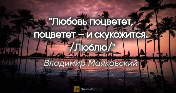 Владимир Маяковский цитата: "Любовь поцветет,

поцветет –

и скукожится. 

/Люблю/"