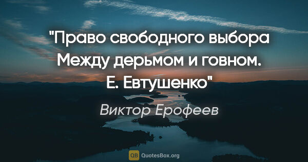Виктор Ерофеев цитата: "Право свободного выбора

Между дерьмом и говном. Е. Евтушенко"