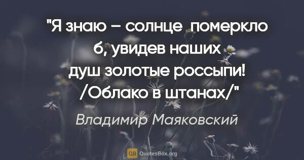 Владимир Маяковский цитата: "Я знаю –

солнце  померкло б, увидев

наших душ золотые..."