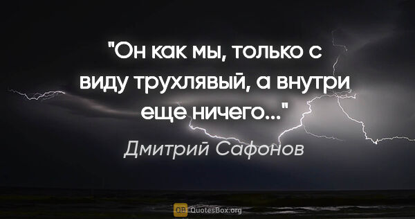 Дмитрий Сафонов цитата: ""Он как мы, только с виду трухлявый, а внутри еще ничего...""