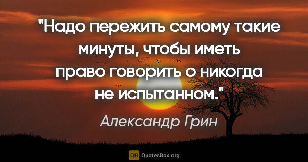 Александр Грин цитата: "Надо пережить самому такие минуты, чтобы иметь право говорить..."