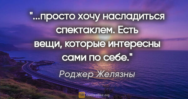 Роджер Желязны цитата: "просто хочу насладиться спектаклем. Есть вещи, которые..."