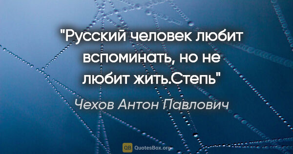 Чехов Антон Павлович цитата: "Русский человек любит вспоминать, но не любит жить."Степь""