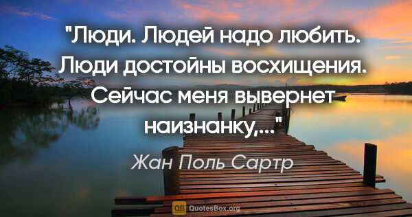 Жан Поль Сартр цитата: "Люди. Людей надо любить. Люди достойны восхищения. Сейчас меня..."