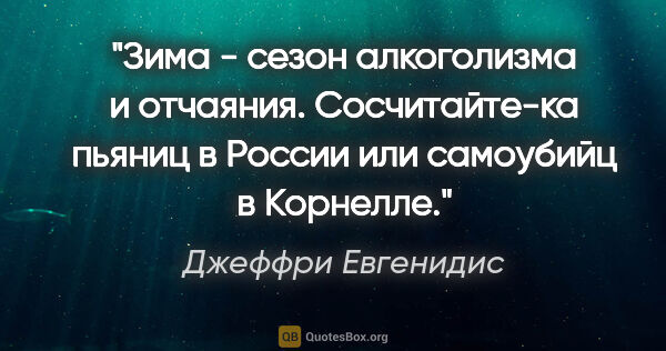 Джеффри Евгенидис цитата: "Зима - сезон алкоголизма и отчаяния. Сосчитайте-ка пьяниц в..."