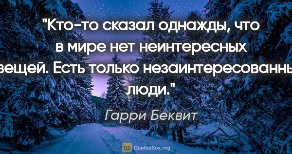 Гарри Беквит цитата: "Кто-то сказал однажды, что в мире нет неинтересных вещей. Есть..."