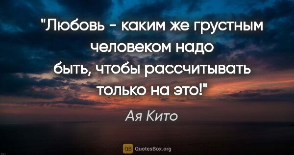 Ая Кито цитата: "Любовь - каким же грустным человеком надо быть, чтобы..."