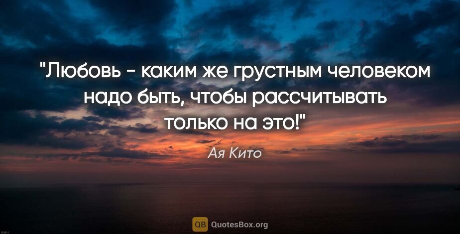 Ая Кито цитата: "Любовь - каким же грустным человеком надо быть, чтобы..."