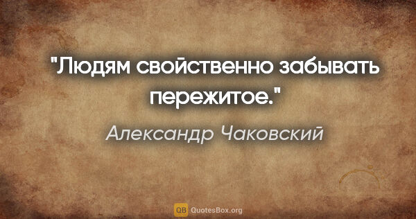 Александр Чаковский цитата: "Людям свойственно забывать пережитое."