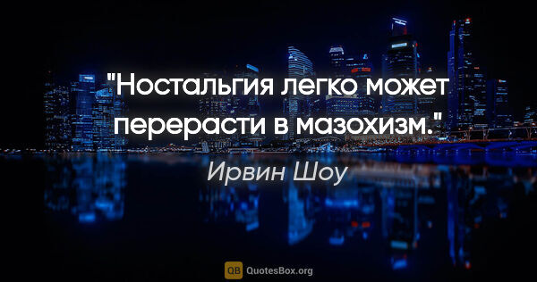 Ирвин Шоу цитата: "Ностальгия легко может перерасти в мазохизм."