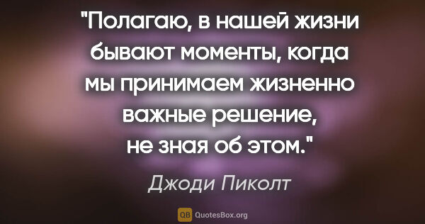 Джоди Пиколт цитата: "Полагаю, в нашей жизни бывают моменты, когда мы принимаем..."