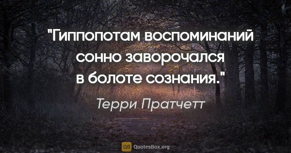 Терри Пратчетт цитата: "Гиппопотам воспоминаний сонно заворочался в болоте сознания."